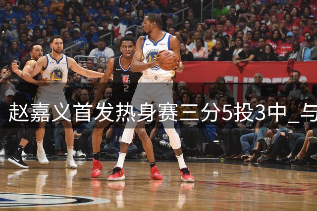 赵嘉义首发热身赛三分5投3中 与王俊杰对比引争议